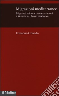 Migrazioni mediterranee. Migranti, minoranze e matrimoni a Venezia nel basso Medioevo libro di Orlando Ermanno