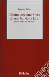 Distinguere uno Stato da una banda di ladri. Etica e diritto nel XX secolo libro di Tafani Daniela