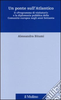 Un ponte sull'Atlantico. Il «Programma di visitatori» e la diplomazia pubblica della Comunità europea negli anni Settanta libro di Bitumi Alessandra