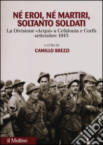 Né eroi né martiri, soltanto soldati. La divisione Acqui a Cefalonia e Corfù, settembre 1943 libro di Brezzi C. (cur.)