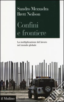 Confini e frontiere. La moltiplicazione del lavoro nel mondo globale libro di Mezzadra Sandro; Neilson Brett