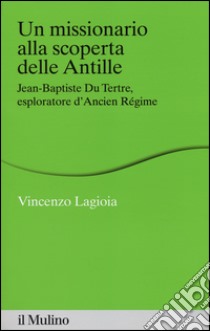 Un missionario alla scoperta delle Antille. Jean-Baptiste Du Tertre, esploratore d'Ancien Régime libro di Lagioia Vincenzo