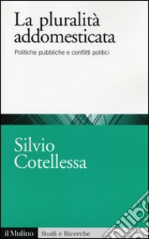 La plurità addomesticata. Politiche pubbliche e conflitti politici libro di Cotellessa Silvio