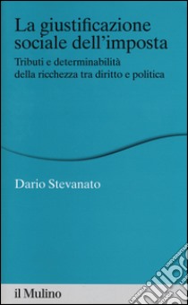 La giustificazione sociale dell'imposta. Tributi e determinabilità della ricchezza tra diritto e politica libro di Stevanato Dario