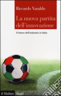 La nuova partita dell'innovazione. Il futuro dell'industria italiana libro di Varaldo Riccardo