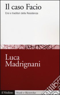 Il caso Facio. Eroi e traditori della Resistenza libro di Madrignani Luca