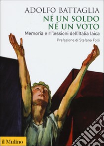 Né un soldo, né un voto. Memoria e riflessioni dell'Italia laica libro di Battaglia Adolfo