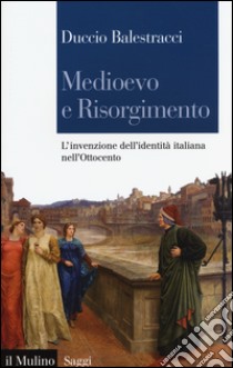 Medioevo e Risorgimento. L'invenzione dell'identità italiana nell'Ottocento libro di Balestracci Duccio