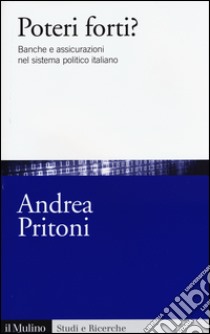 Poteri forti? Banche e assicurazioni nel sistema politico italiano libro di Pritoni Andrea