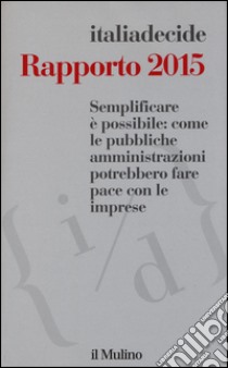 Semplificare è possibile: come le pubbliche amministrazioni potrebbero fare pace con le imprese. Rapporto 2015 libro di Associazione Italiadecide (cur.)