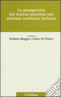 Le prospettive del mutuo soccorso nel sistema sanitario italiano libro di Maggi S. (cur.); De Pietro C. (cur.)