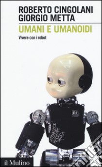 Umani e umanoidi. Vivere con i robot libro di Cingolani Roberto; Metta Giorgio