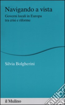 Navigando a vista. Governi locali in Europa tra crisi e riforme libro di Bolgherini Silvia