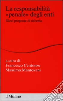 La responsabilità «penale» degli enti. Dieci proposte di riforma libro di Centonze F. (cur.); Mantovani M. (cur.)