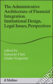 The administrative architecture of financial integration. Institutional design, legal issues, perspectives libro di Chiti E. (cur.); Vesperini G. (cur.)