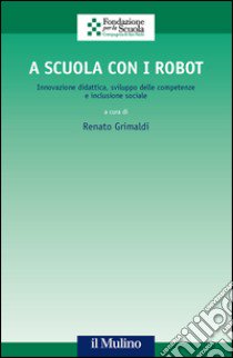 A scuola con i robot. Innovazione didattica, sviluppo delle competenze e inclusione sociale libro di Grimaldi R. (cur.)