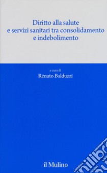 Diritto alla salute e servizi sanitari tra consolidamento e indebolimento libro di Balduzzi R. (cur.)