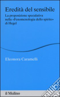 Eredità del sensibile. La proposizione speculativa nella «Fenomenologia dello spirito» di Hegel libro di Caramelli Eleonora