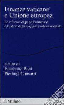 Finanze vaticane e Unione europea. Le riforme di papa Francesco e le sfide della vigilanza internazionale libro di Bani E. (cur.); Consorti P. (cur.)