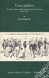 Il voto apolitico. Il sogno tedesco della rappresentanza moderna (1815-1918) libro di Spagnolo Carlo