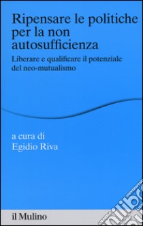 Ripensare le politiche per la non autosufficienza. Liberare e qualificare il potenziale del neo-mutualismo libro di Riva E. (cur.)