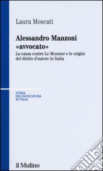 Alessandro Manzoni «avvocato». La causa contro Le Monnier e le origini del diritto d'autore in Italia libro di Moscati Laura