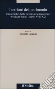 I territori del patrimonio. Dinamiche della patrimonializzazione e culture locali (secoli XVIII-XX) libro di Balzani R. (cur.)