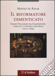 Il riformatore dimenticato. Egidio Foscarari tra Inquisizione, Concilio e governo pastorale (1512-1564) libro di Al Kalak Matteo