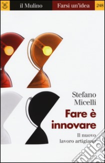 Fare è innovare. Il nuovo lavoro artigiano libro di Micelli Stefano