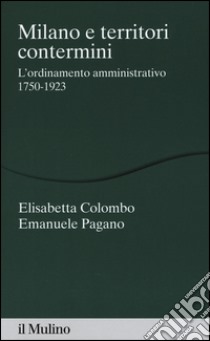 Milano e territori contermini. L'ordinamento amministrativo 1750-1923 libro di Colombo Elisabetta; Pagano Emanuele