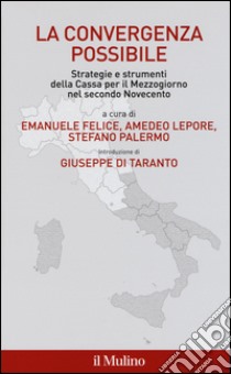 La convergenza possibile. Strategie e strumenti della Cassa per il Mezzogiorno nel secondo Novecento libro di Felice E. (cur.); Lepore A. (cur.); Palermo S. (cur.)