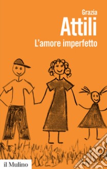 L'amore imperfetto. Perché i genitori non sono sempre come li vorremmo libro di Attili Grazia