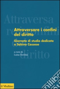 Attraversare i confini del diritto. Giornata di studio dedicata a Sabino Cassese libro di Torchia L. (cur.)