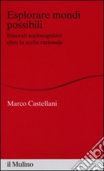 Esplorare mondi possibili. Itinerari sociocognitivi oltre la scelta razionale libro di Castellani Marco