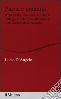 Patria e umanità. Il pacifismo democratico italiano dalla guerra di Libia alla nascita della Società delle Nazioni libro di D'Angelo Lucio
