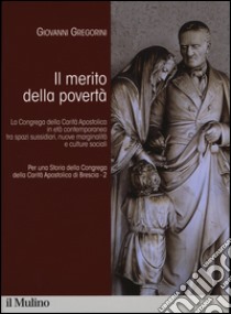 Per una storia della Congrega della Carità Apostolica di Brescia. Vol. 2: Il merito della povertà. La Congrega della Carità Apostolica in età contemporanea tra spazi sussidiari, nuove marginalità e culture sociali libro di Gregorini Giovanni