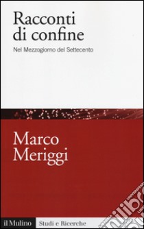 Racconti di confine. Nel Mezzogiorno del Settecento libro di Meriggi Marco