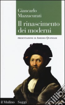 Il rinascimento dei moderni. La crisi culturale del XVI secolo e la negazione delle origini libro di Mazzacurati Giancarlo