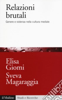 Relazioni brutali. Genere e violenza nella cultura mediale libro di Giomi Elisa; Magaraggia Sveva