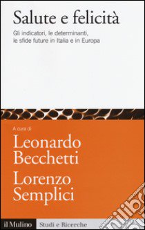 Salute e felicità. Gli indicatori, le determinanti, le sfide future in Italia e in Europa libro di Becchetti L. (cur.); Semplici L. (cur.)