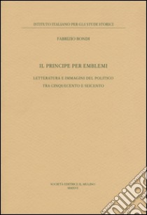 Il principe per emblemi. Letteratura e immagini del politico tra Cinquecento e Seicento libro di Bondi Fabrizio