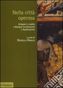 Nella città operosa. Artigiani e credito a Bologna fra Duecento e Quattrocento libro di Rinaldi R. (cur.)