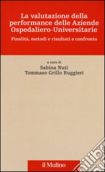 La valutazione della performance delle aziende ospedaliero-universitarie. Finalità, metodi e risultati a confronto libro di Nuti S. (cur.); Grillo Ruggieri T. (cur.)