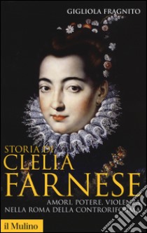 Storia di Clelia Farnese. Amori, potere, violenza nella Roma della Controriforma libro di Fragnito Gigliola