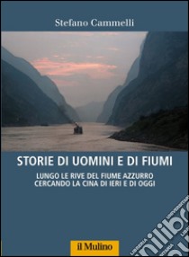 Storie di uomini e di fiumi. Lungo le rive del Fiume Azzurro cercando la Cina di ieri e di oggi libro di Cammelli Stefano