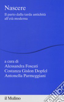 Nascere. Il parto dalla tarda antichità all'età moderna libro di Foscati A. (cur.); Gislon Dopfel C. (cur.); Parmeggiani A. (cur.)