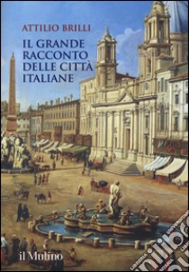 Il grande racconto delle città italiane. Ediz. a colori libro di Brilli Attilio