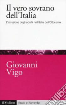 Il vero sovrano dell'Italia. L'istruzione degli adulti nell'Italia dell'Ottocento libro di Vigo Giovanni