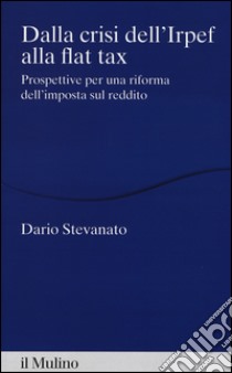 Dalla crisi dell'Irpef alla Flat tax. Prospettive per una riforma dell'imposta sul reddito libro di Stevanato Dario