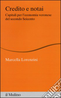 Credito e notai. Capitali per l'economia veronese del secondo Seicento libro di Lorenzini Marcella